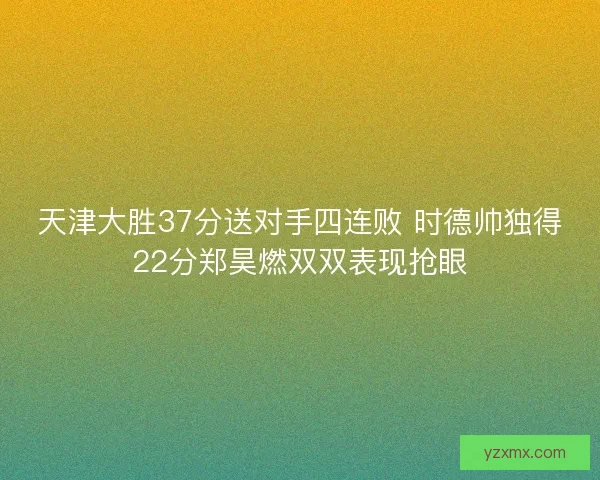 天津大胜37分送对手四连败 时德帅独得22分郑昊燃双双表现抢眼