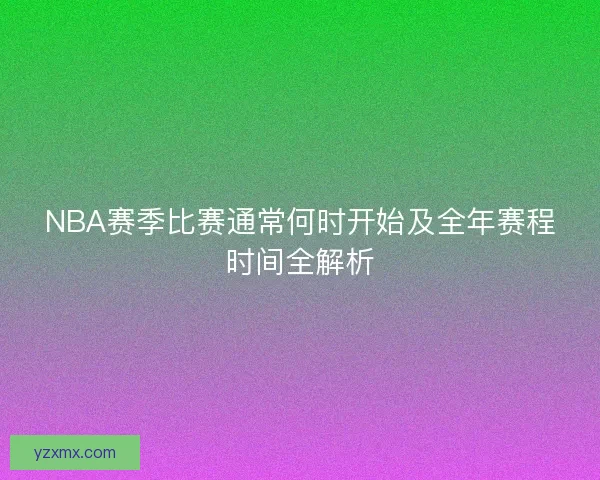 NBA赛季比赛通常何时开始及全年赛程时间全解析 NBA赛季比赛通常何时开始及全年赛程时间全解析