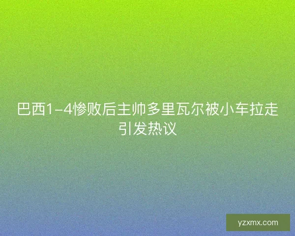 巴西1-4惨败后主帅多里瓦尔被小车拉走引发热议 巴西1-4惨败后主帅多里瓦尔被小车拉走引发热议