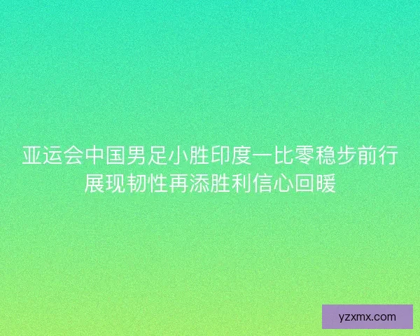 亚运会中国男足小胜印度一比零稳步前行展现韧性再添胜利信心回暖