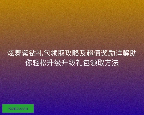 炫舞紫钻礼包领取攻略及超值奖励详解助你轻松升级升级礼包领取方法