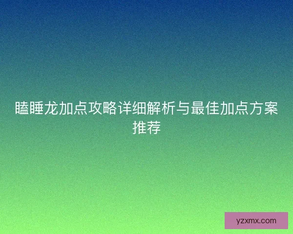 瞌睡龙加点攻略详细解析与最佳加点方案推荐