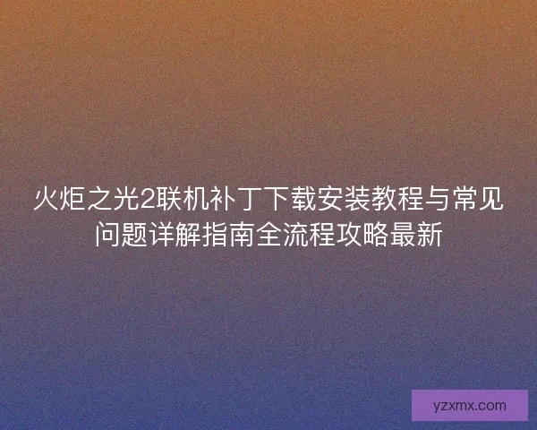 火炬之光2联机补丁下载安装教程与常见问题详解指南全流程攻略最新