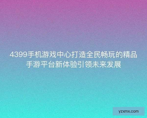 4399手机游戏中心打造全民畅玩的精品手游平台新体验引领未来发展