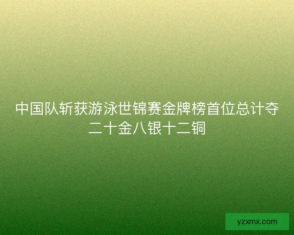 中国队斩获游泳世锦赛金牌榜首位总计夺二十金八银十二铜