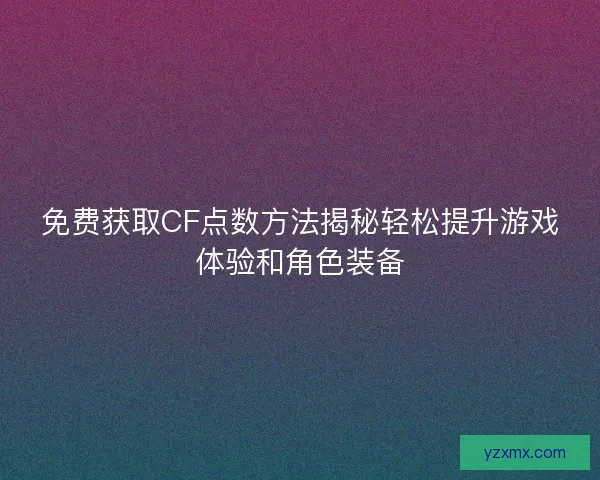 免费获取CF点数方法揭秘轻松提升游戏体验和角色装备