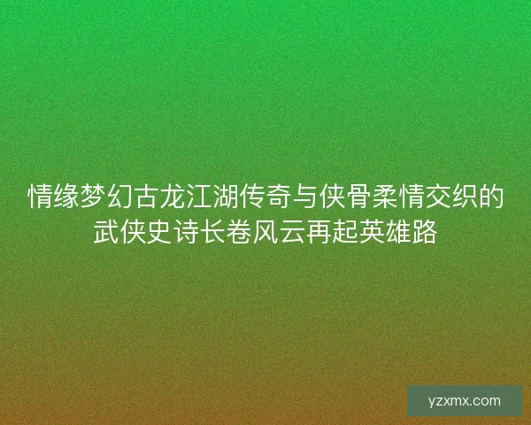情缘梦幻古龙江湖传奇与侠骨柔情交织的武侠史诗长卷风云再起英雄路