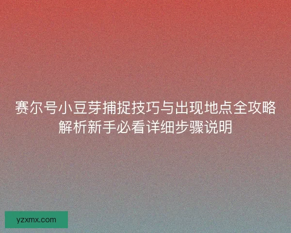 赛尔号小豆芽捕捉技巧与出现地点全攻略解析新手必看详细步骤说明