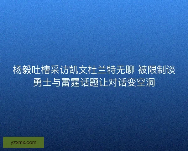 杨毅吐槽采访凯文杜兰特无聊 被限制谈勇士与雷霆话题让对话变空洞