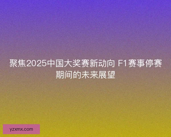 聚焦2025中国大奖赛新动向 F1赛事停赛期间的未来展望 聚焦2025中国大奖赛新动向 F1赛事停赛期间的未来展望