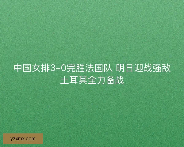 中国女排3-0完胜法国队 明日迎战强敌土耳其全力备战