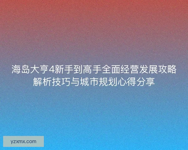 海岛大亨4新手到高手全面经营发展攻略解析技巧与城市规划心得分享