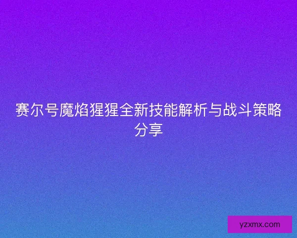 赛尔号魔焰猩猩全新技能解析与战斗策略分享