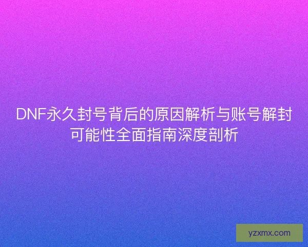DNF永久封号背后的原因解析与账号解封可能性全面指南深度剖析 DNF永久封号背后的原因解析与账号解封可能性全面指南深度剖析