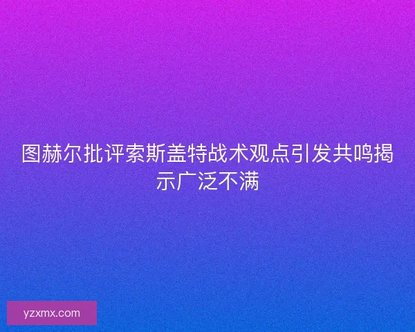 图赫尔批评索斯盖特战术观点引发共鸣揭示广泛不满 图赫尔批评索斯盖特战术观点引发共鸣揭示广泛不满