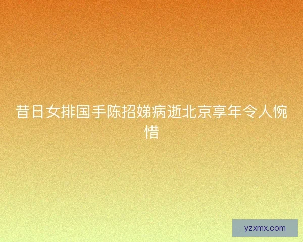 昔日女排国手陈招娣病逝北京享年令人惋惜 昔日女排国手陈招娣病逝北京享年令人惋惜