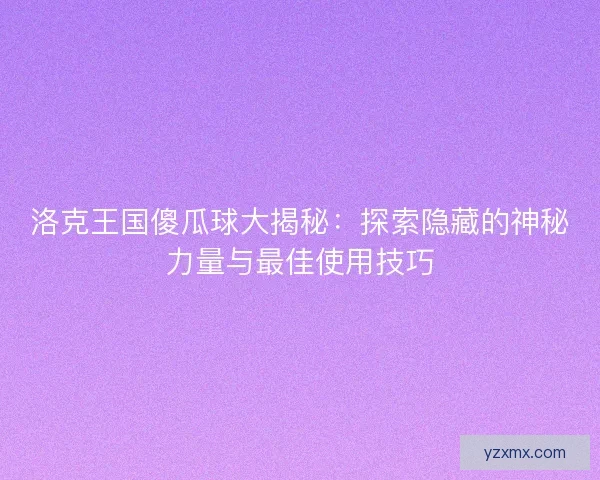 洛克王国傻瓜球大揭秘：探索隐藏的神秘力量与最佳使用技巧