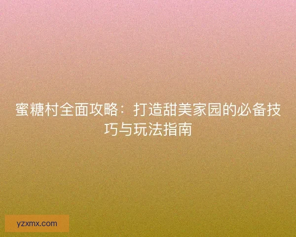 蜜糖村全面攻略:打造甜美家园的必备技巧与玩法指南 蜜糖村全面攻略:打造甜美家园的必备技巧与玩法指南