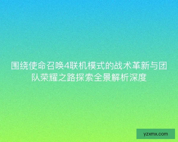 围绕使命召唤4联机模式的战术革新与团队荣耀之路探索全景解析深度