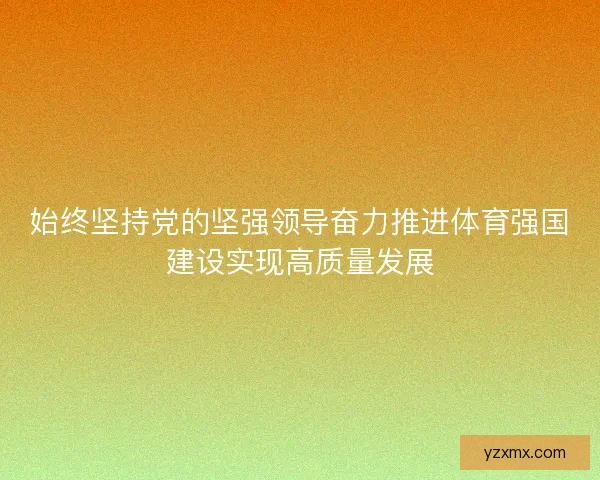 始终坚持党的坚强领导奋力推进体育强国建设实现高质量发展