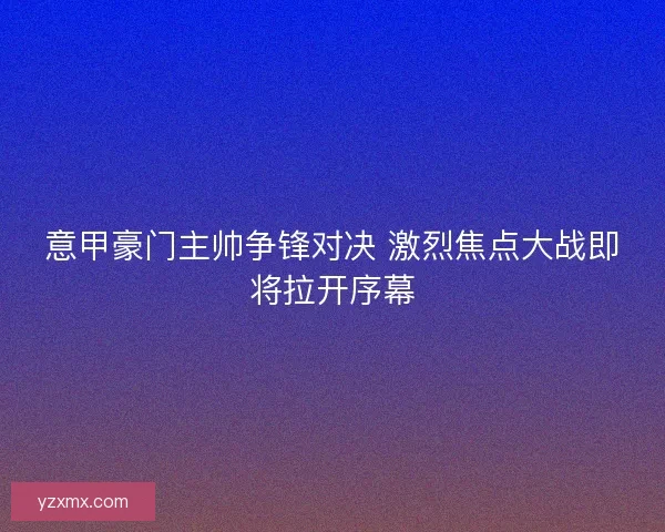 意甲豪门主帅争锋对决 激烈焦点大战即将拉开序幕 意甲豪门主帅争锋对决 激烈焦点大战即将拉开序幕