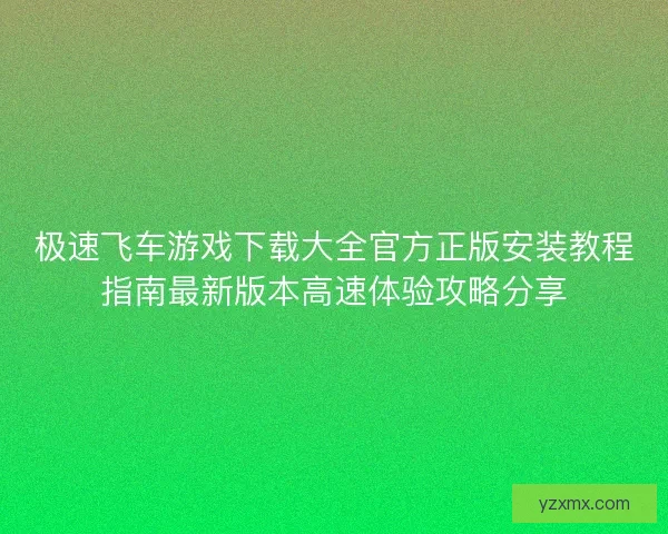 极速飞车游戏下载大全官方正版安装教程指南最新版本高速体验攻略分享 极速飞车游戏下载大全官方正版安装教程指南最新版本高速体验攻略分享