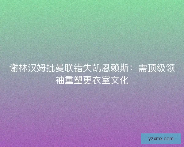 谢林汉姆批曼联错失凯恩赖斯：需顶级领袖重塑更衣室文化