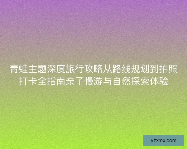 青蛙主题深度旅行攻略从路线规划到拍照打卡全指南亲子慢游与自然探索体验 青蛙主题深度旅行攻略从路线规划到拍照打卡全指南亲子慢游与自然探索体验