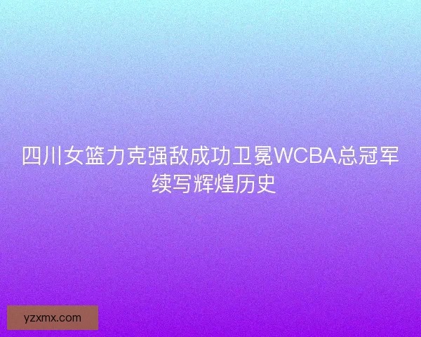 四川女篮力克强敌成功卫冕WCBA总冠军 续写辉煌历史 四川女篮力克强敌成功卫冕WCBA总冠军 续写辉煌历史
