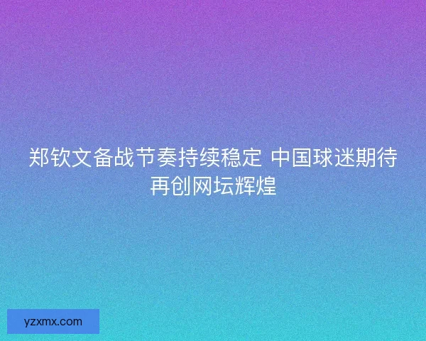 郑钦文备战节奏持续稳定 中国球迷期待再创网坛辉煌
