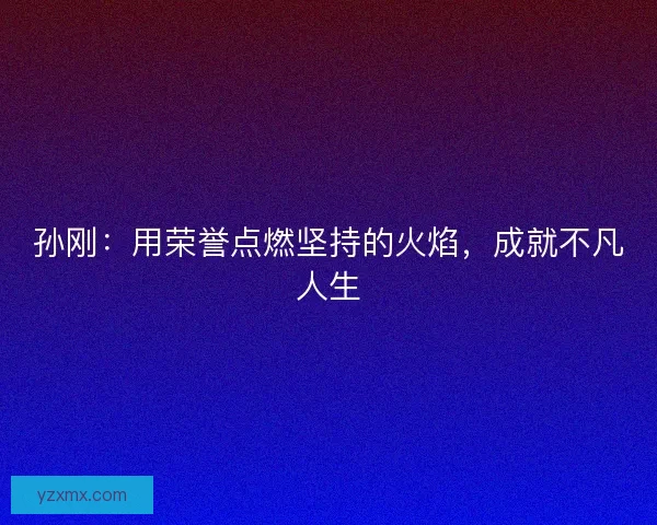 孙刚：用荣誉点燃坚持的火焰，成就不凡人生
