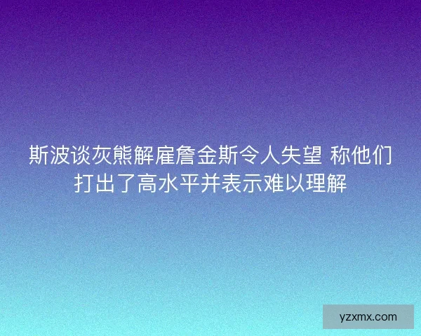 斯波谈灰熊解雇詹金斯令人失望 称他们打出了高水平并表示难以理解 斯波谈灰熊解雇詹金斯令人失望 称他们打出了高水平并表示难以理解