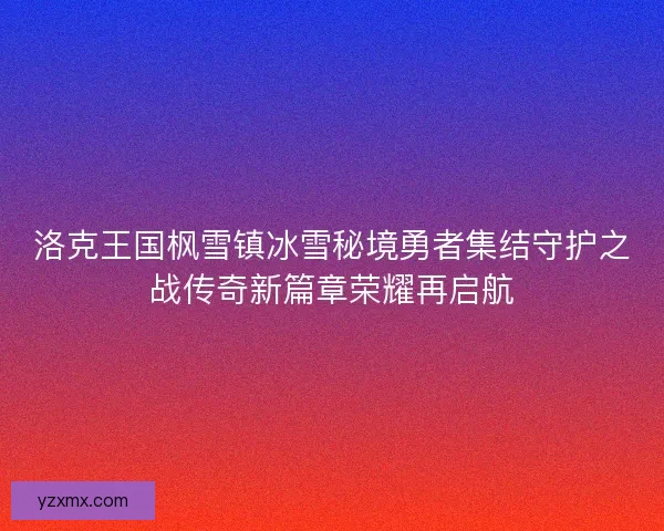 洛克王国枫雪镇冰雪秘境勇者集结守护之战传奇新篇章荣耀再启航
