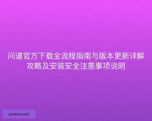 问道官方下载全流程指南与版本更新详解攻略及安装安全注意事项说明