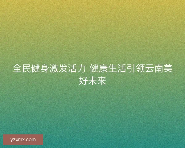 全民健身激发活力 健康生活引领云南美好未来