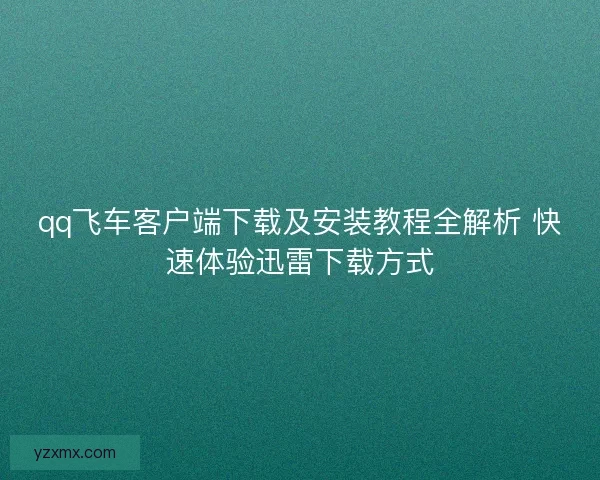 qq飞车客户端下载及安装教程全解析 快速体验迅雷下载方式
