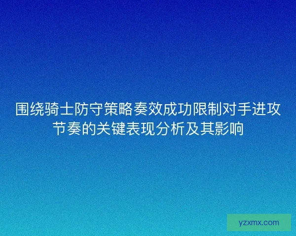 围绕骑士防守策略奏效成功限制对手进攻节奏的关键表现分析及其影响