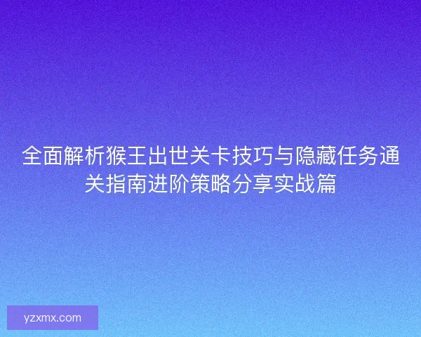 全面解析猴王出世关卡技巧与隐藏任务通关指南进阶策略分享实战篇 全面解析猴王出世关卡技巧与隐藏任务通关指南进阶策略分享实战篇