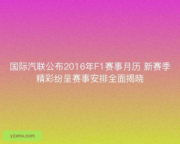 国际汽联公布2016年F1赛事月历 新赛季精彩纷呈赛事安排全面揭晓