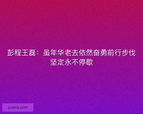 彭程王磊：虽年华老去依然奋勇前行步伐坚定永不停歇